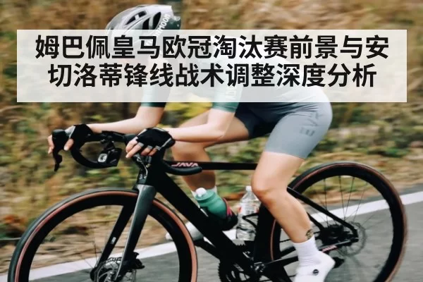 姆巴佩皇马欧冠淘汰赛前景与安切洛蒂锋线战术调整深度分析